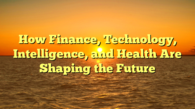 How Finance, Technology, Intelligence, and Health Are Shaping the Future