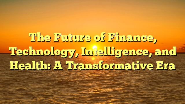 The Future of Finance, Technology, Intelligence, and Health: A Transformative Era