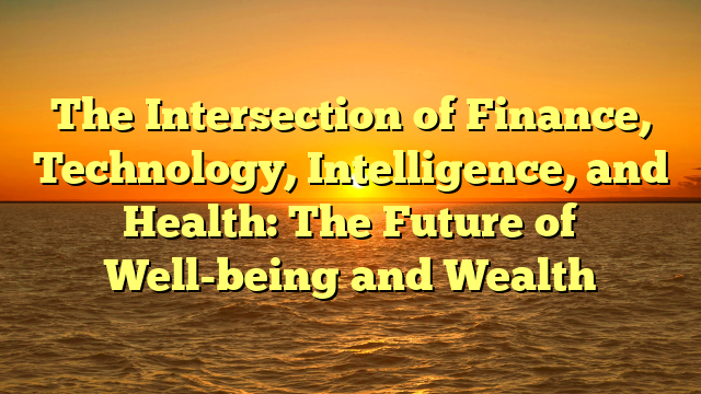 The Intersection of Finance, Technology, Intelligence, and Health: The Future of Well-being and Wealth
