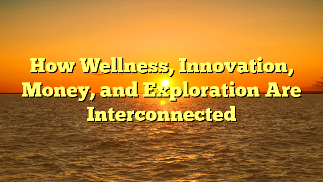 How Wellness, Innovation, Money, and Exploration Are Interconnected