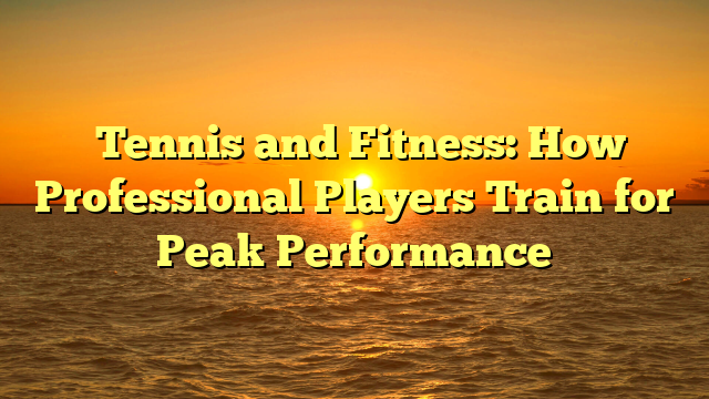 ﻿Tennis and Fitness: How Professional Players Train for Peak Performance