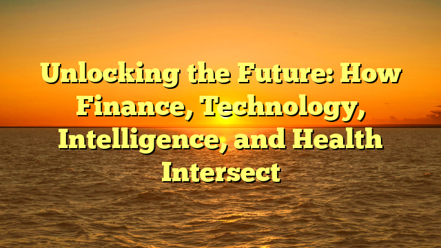 Unlocking the Future: How Finance, Technology, Intelligence, and Health Intersect