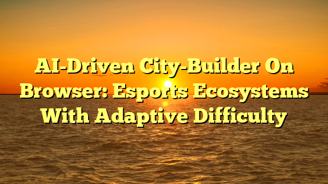 AI-Driven City-Builder On Browser: Esports Ecosystems With Adaptive Difficulty