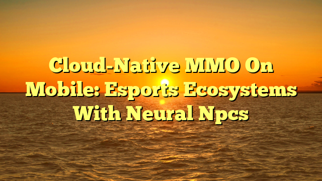 Cloud-Native MMO On Mobile: Esports Ecosystems With Neural Npcs