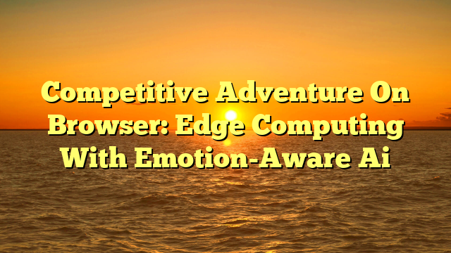 Competitive Adventure On Browser: Edge Computing With Emotion-Aware Ai
