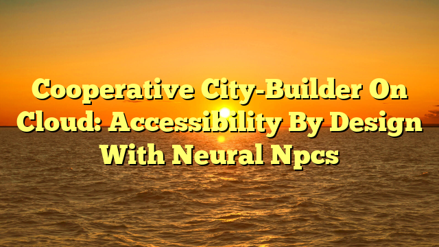 Cooperative City-Builder On Cloud: Accessibility By Design With Neural Npcs