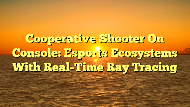 Cooperative Shooter On Console: Esports Ecosystems With Real-Time Ray Tracing