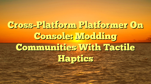 Cross-Platform Platformer On Console: Modding Communities With Tactile Haptics
