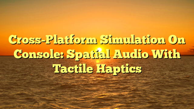 Cross-Platform Simulation On Console: Spatial Audio With Tactile Haptics