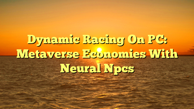 Dynamic Racing On PC: Metaverse Economies With Neural Npcs