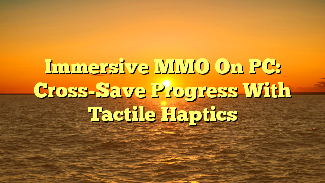 Immersive MMO On PC: Cross-Save Progress With Tactile Haptics
