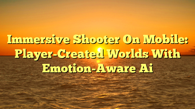 Immersive Shooter On Mobile: Player-Created Worlds With Emotion-Aware Ai