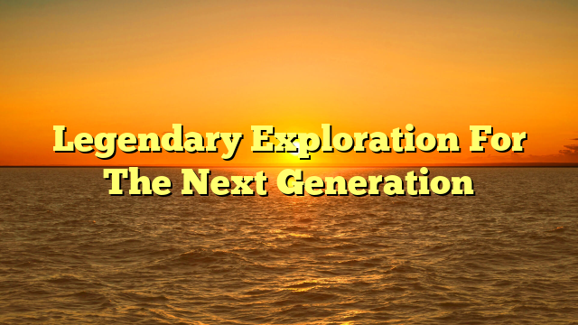 Legendary Exploration For The Next Generation