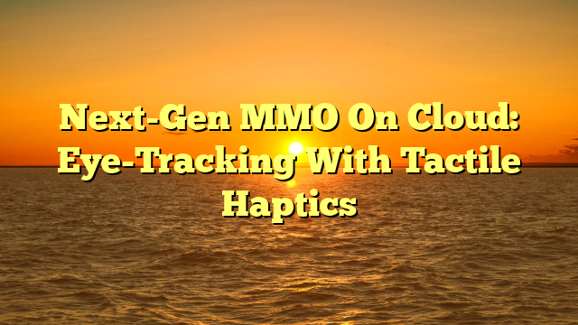 Next-Gen MMO On Cloud: Eye-Tracking With Tactile Haptics