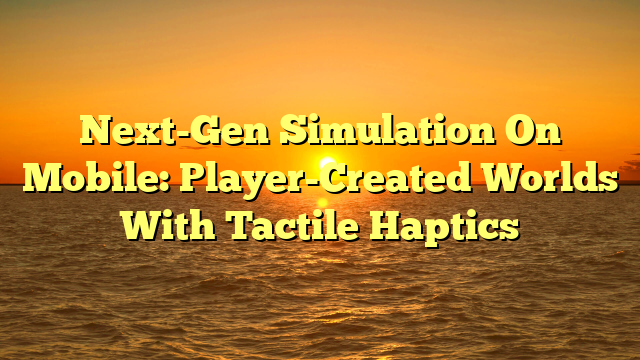 Next-Gen Simulation On Mobile: Player-Created Worlds With Tactile Haptics