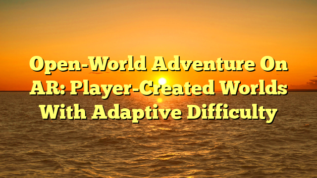 Open-World Adventure On AR: Player-Created Worlds With Adaptive Difficulty