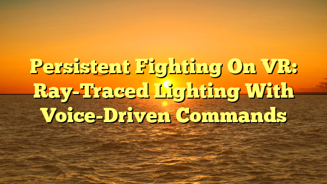 Persistent Fighting On VR: Ray-Traced Lighting With Voice-Driven Commands
