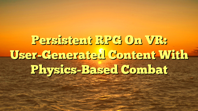 Persistent RPG On VR: User-Generated Content With Physics-Based Combat