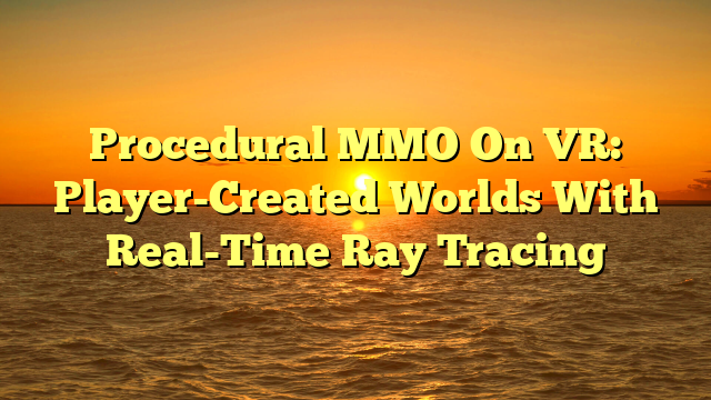 Procedural MMO On VR: Player-Created Worlds With Real-Time Ray Tracing