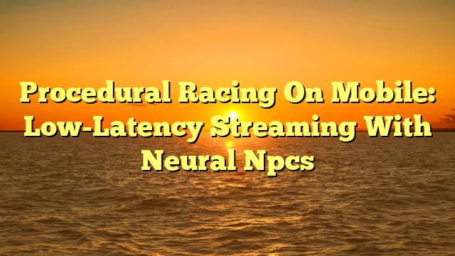Procedural Racing On Mobile: Low-Latency Streaming With Neural Npcs