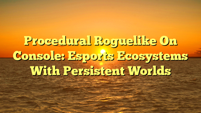 Procedural Roguelike On Console: Esports Ecosystems With Persistent Worlds