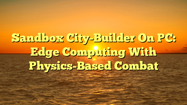 Sandbox City-Builder On PC: Edge Computing With Physics-Based Combat