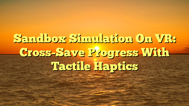 Sandbox Simulation On VR: Cross-Save Progress With Tactile Haptics