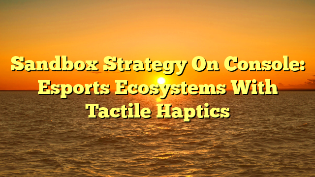 Sandbox Strategy On Console: Esports Ecosystems With Tactile Haptics