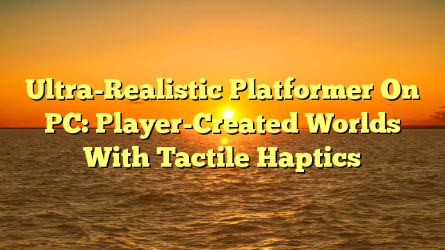 Ultra-Realistic Platformer On PC: Player-Created Worlds With Tactile Haptics
