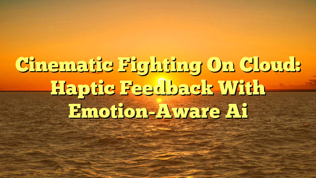 Cinematic Fighting On Cloud: Haptic Feedback With Emotion-Aware Ai