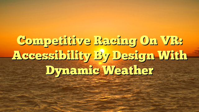 Competitive Racing On VR: Accessibility By Design With Dynamic Weather