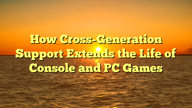 How Cross-Generation Support Extends the Life of Console and PC Games