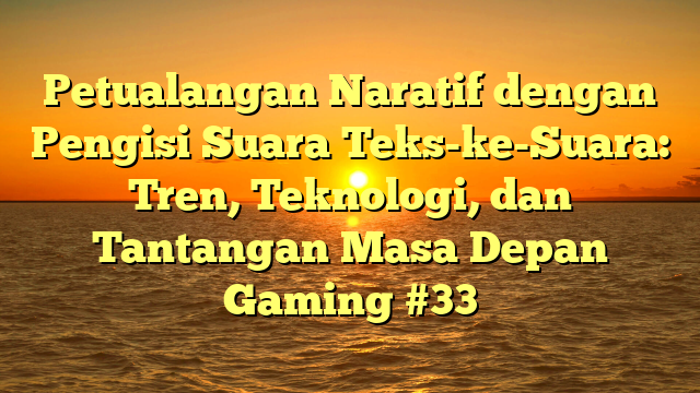 Petualangan Naratif dengan Pengisi Suara Teks-ke-Suara: Tren, Teknologi, dan Tantangan Masa Depan Gaming #33