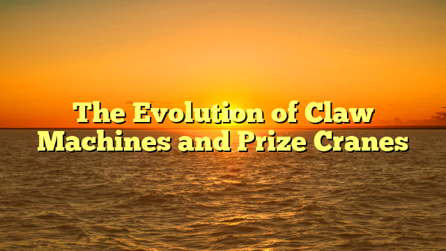 The Evolution of Claw Machines and Prize Cranes