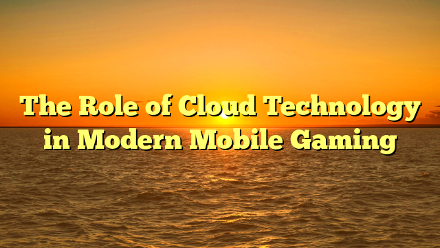 The Role of Cloud Technology in Modern Mobile Gaming