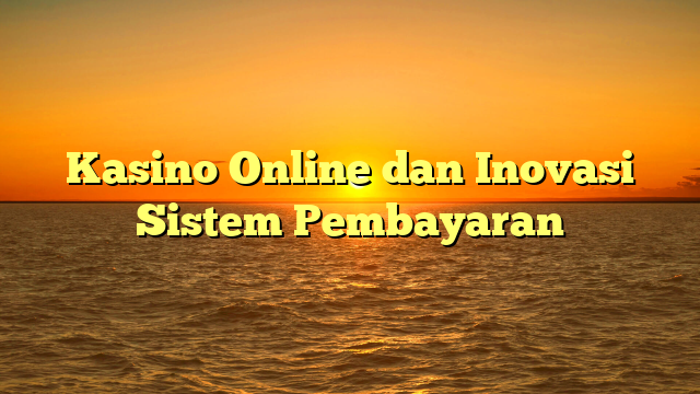 Kasino Online dan Inovasi Sistem Pembayaran