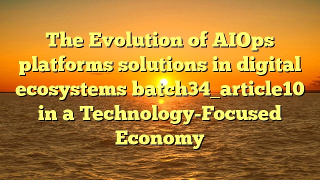 The Evolution of AIOps platforms solutions in digital ecosystems batch34_article10 in a Technology-Focused Economy