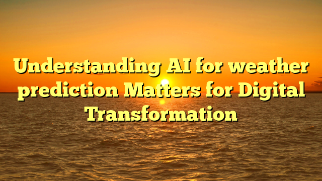 Understanding AI for weather prediction Matters for Digital Transformation
