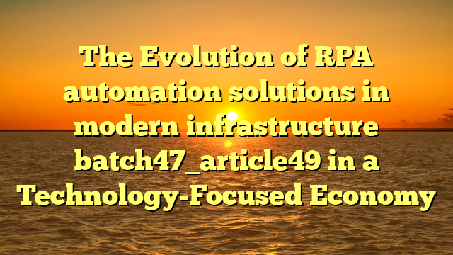 The Evolution of RPA automation solutions in modern infrastructure batch47_article49 in a Technology-Focused Economy