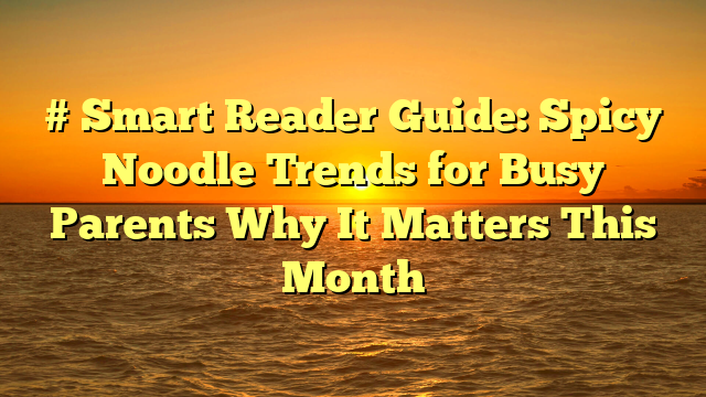 # Smart Reader Guide: Spicy Noodle Trends for Busy Parents Why It Matters This Month