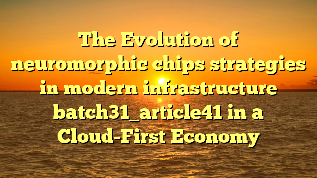 The Evolution of neuromorphic chips strategies in modern infrastructure batch31_article41 in a Cloud-First Economy
