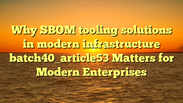Why SBOM tooling solutions in modern infrastructure batch40_article53 Matters for Modern Enterprises