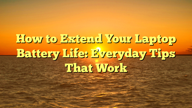 How to Extend Your Laptop Battery Life: Everyday Tips That Work