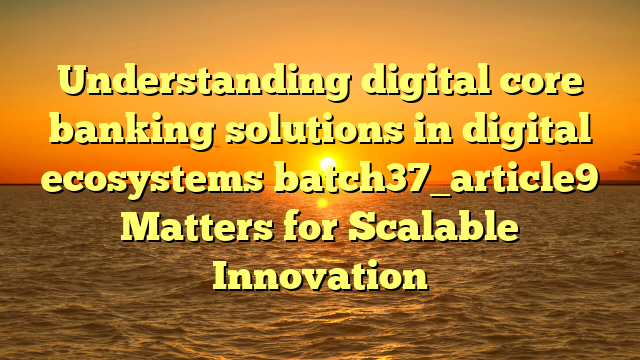 Understanding digital core banking solutions in digital ecosystems batch37_article9 Matters for Scalable Innovation